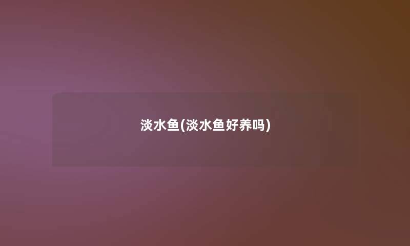 淡水鱼(淡水鱼好养吗)