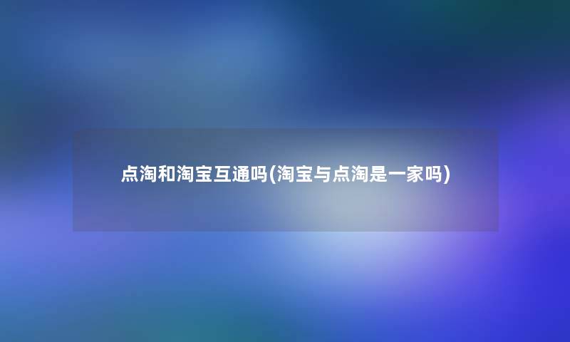 点淘和淘宝互通吗(淘宝与点淘是一家吗)