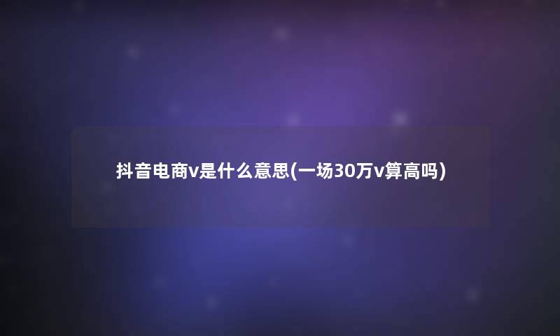 抖音电商v是什么意思(一场30万v算高吗)