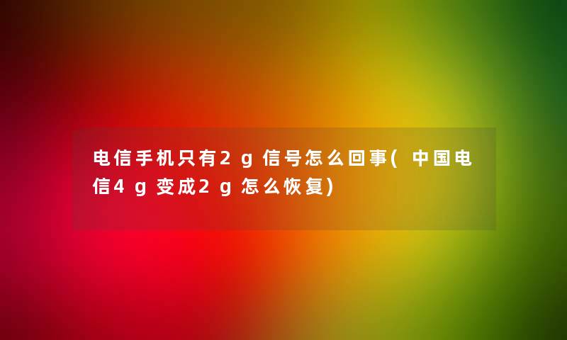 电信手机只有2g信号怎么回事(中国电信4g变成2g怎么恢复)