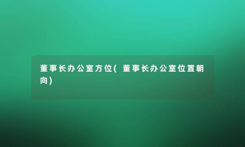 董事长办公室方位(董事长办公室位置朝向)