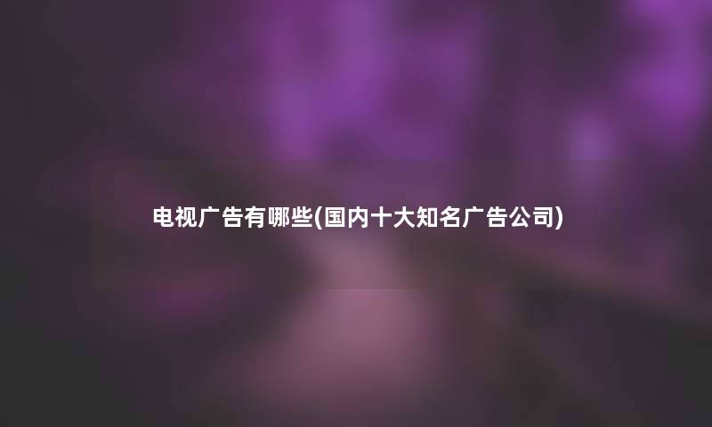 电视广告有哪些(国内一些知名广告公司)