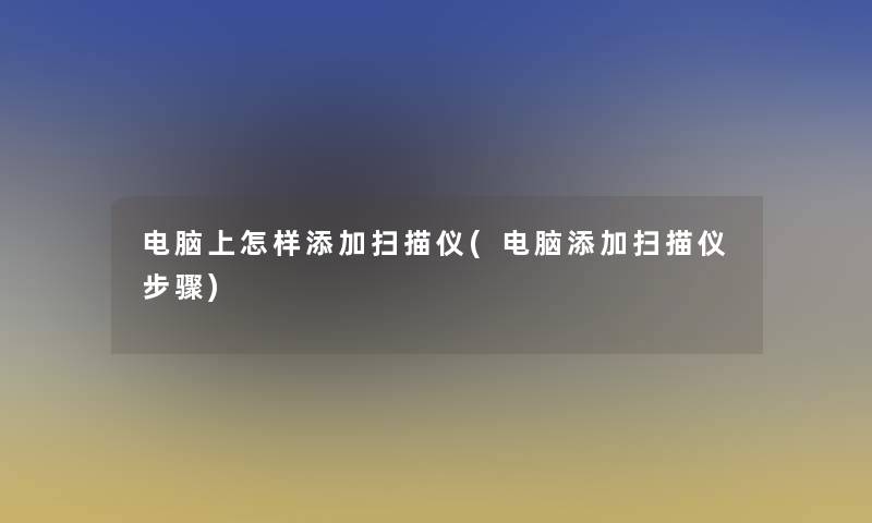电脑上怎样添加扫描仪(电脑添加扫描仪步骤)