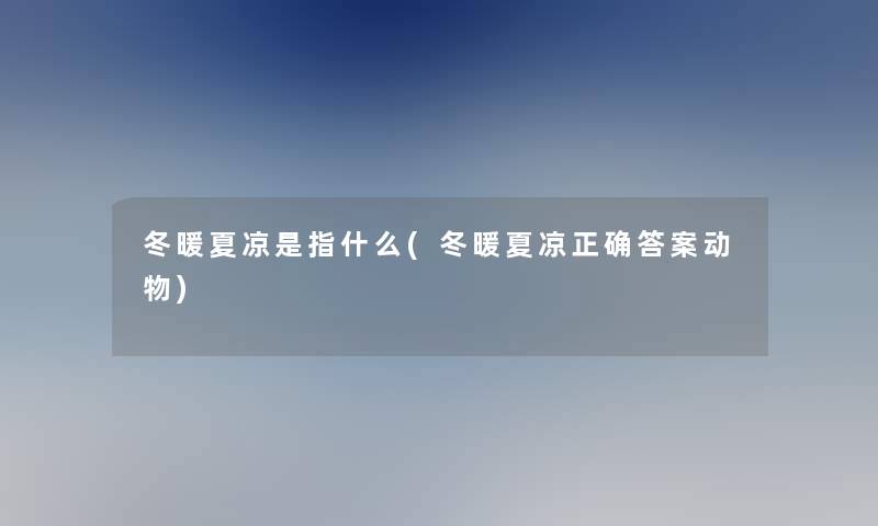 冬暖夏凉是指什么(冬暖夏凉正确答案动物)