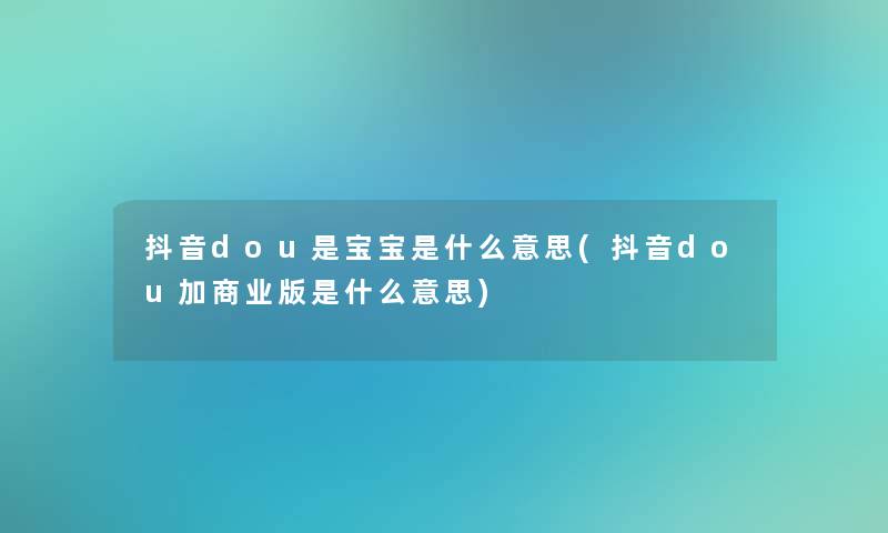 抖音dou是宝宝是什么意思(抖音dou加商业版是什么意思)
