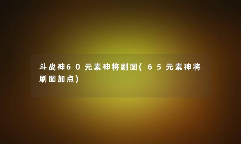 斗战神60元素神将刷图(65元素神将刷图加点)