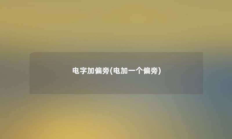电字加偏旁(电加一个偏旁)