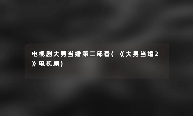 电视剧大男当婚第二部看(《大男当婚2》电视剧)