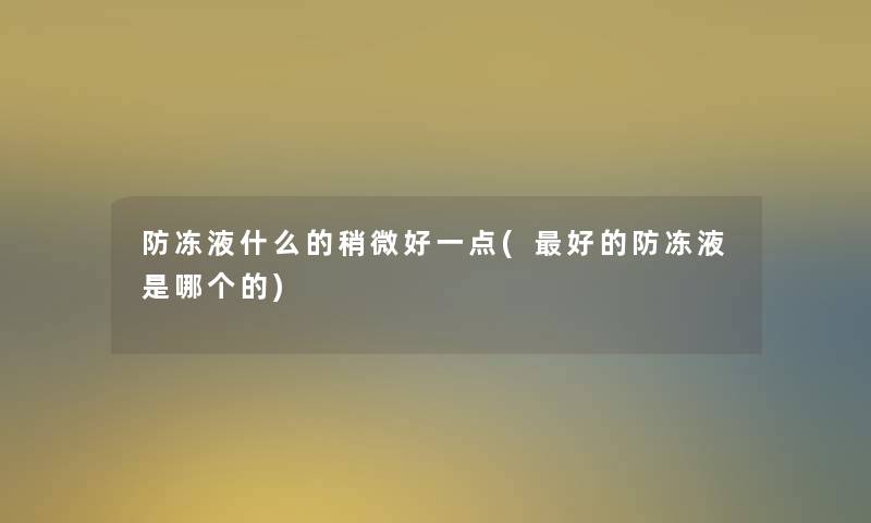 防冻液什么的稍微好一点(好的防冻液是哪个的)