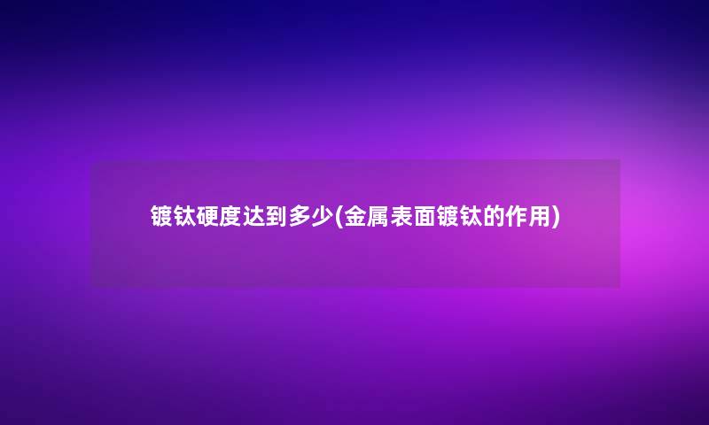 镀钛硬度达到多少(金属表面镀钛的作用)