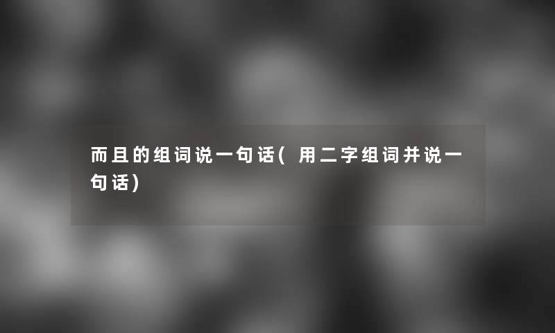 而且的组词说一句话(用二字组词并说一句话)
