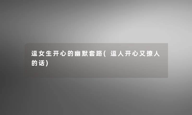 逗女生开心的幽默套路(逗人开心又撩人的话)