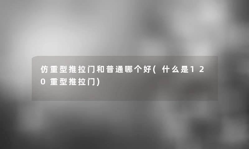 仿重型推拉门和普通哪个好(什么是120重型推拉门)