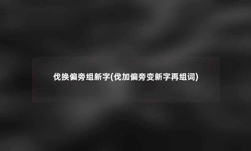 伐换偏旁组新字(伐加偏旁变新字再组词)