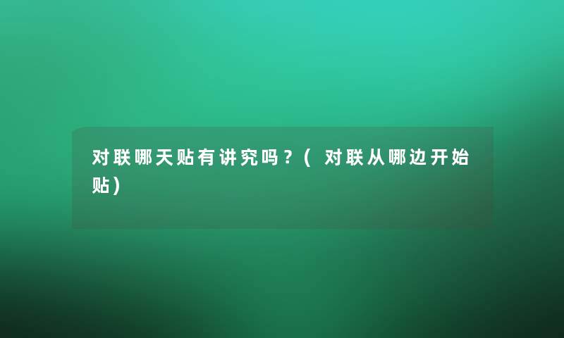 对联哪天贴有讲究吗？(对联从哪边开始贴)