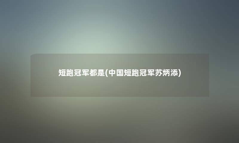 短跑冠军都是(中国短跑冠军苏炳添)