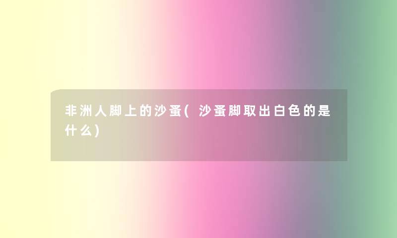 非洲人脚上的沙蚤(沙蚤脚取出白色的是什么)