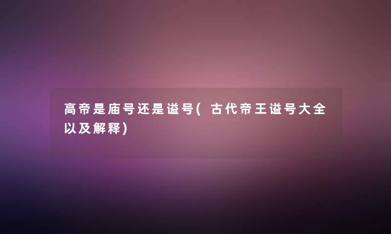 高帝是庙号还是谥号(古代帝王谥号大全以及解释)