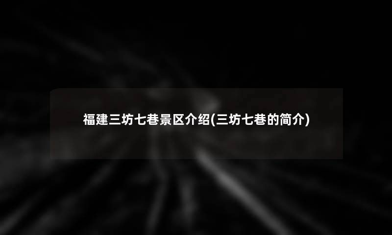 福建三坊七巷景区介绍(三坊七巷的简介)