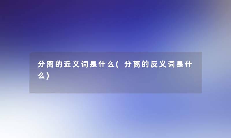 分离的近义词是什么(分离的反义词是什么)