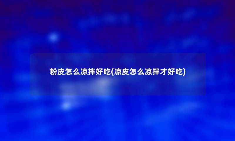 粉皮怎么凉拌好吃(凉皮怎么凉拌才好吃)