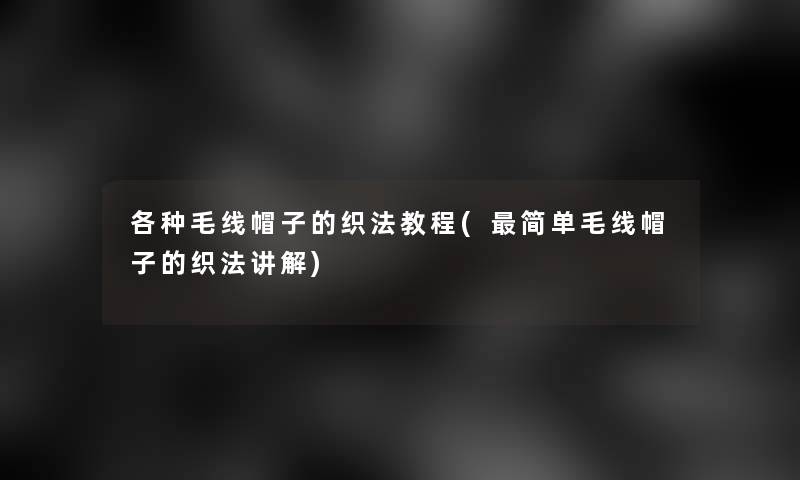 各种毛线帽子的织法教程(简单毛线帽子的织法讲解)