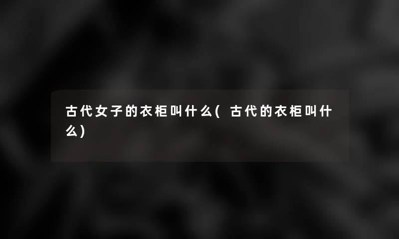 古代女子的衣柜叫什么(古代的衣柜叫什么)