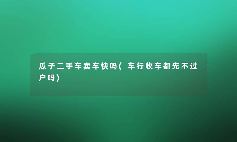 瓜子二手车卖车快吗(车行收车都先不过户吗)