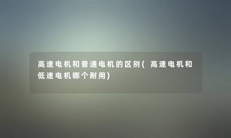 高速电机和普通电机的区别(高速电机和低速电机哪个耐用)