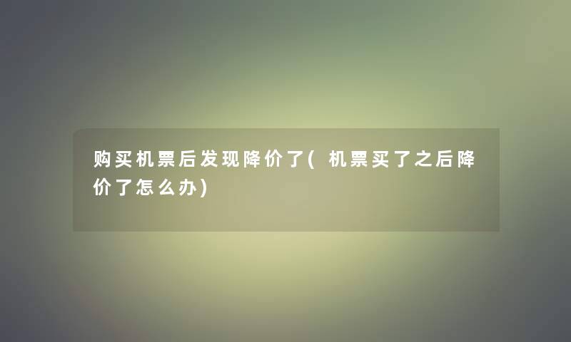 购买机票后发现降价了(机票买了之后降价了怎么办)