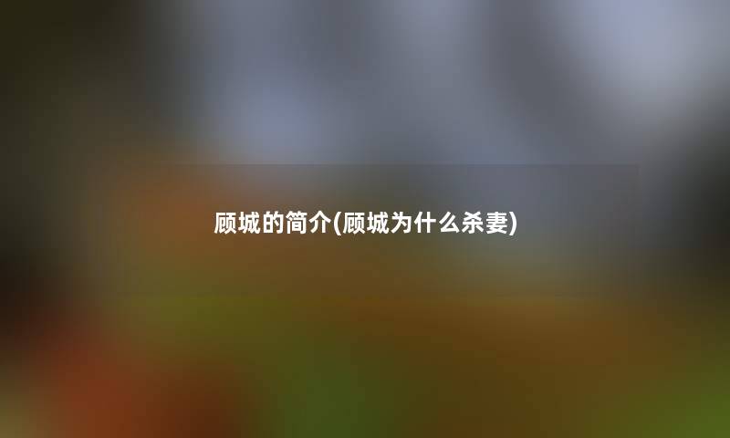 顾城的简介(顾城为什么杀妻)