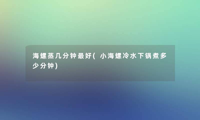 海螺蒸几分钟好(小海螺冷水下锅煮多少分钟)