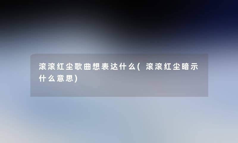 滚滚红尘歌曲想表达什么(滚滚红尘暗示什么意思)