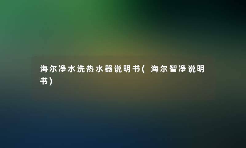 海尔净水洗热水器说明书(海尔智净说明书)