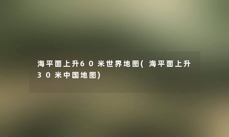 海平面上升60米世界地图(海平面上升30米中国地图)