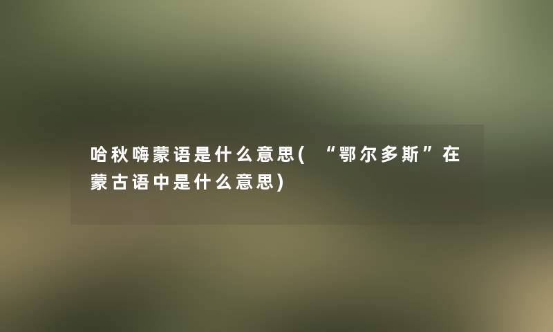 哈秋嗨蒙语是什么意思(鄂尔多斯在蒙古语中是什么意思)