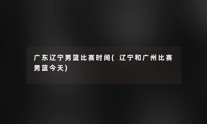 广东辽宁男篮比赛时间(辽宁和广州比赛男篮今天)