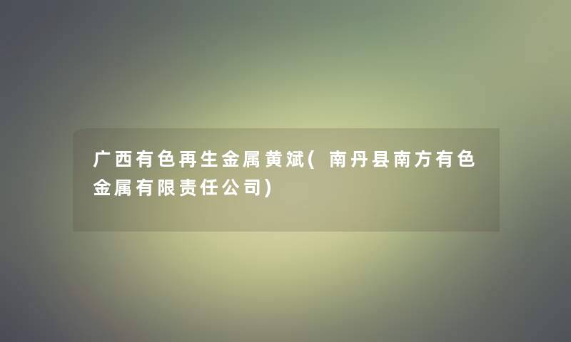 广西有色再生金属黄斌(南丹县南方有色金属有限责任公司)