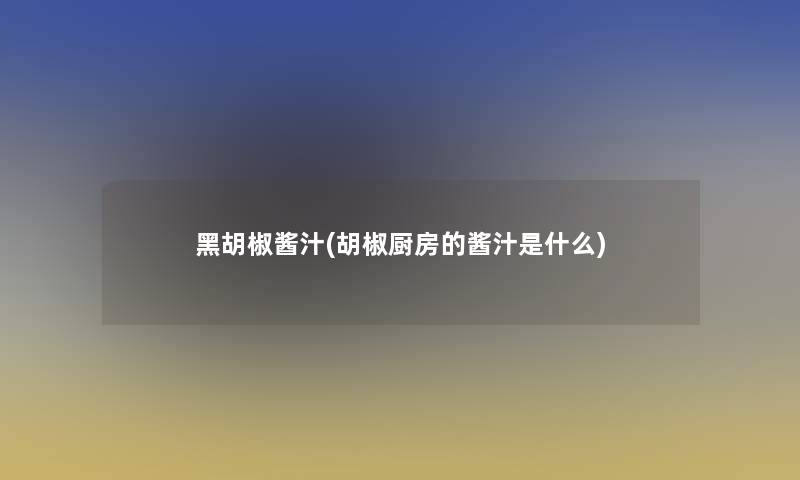 黑胡椒酱汁(胡椒厨房的酱汁是什么)