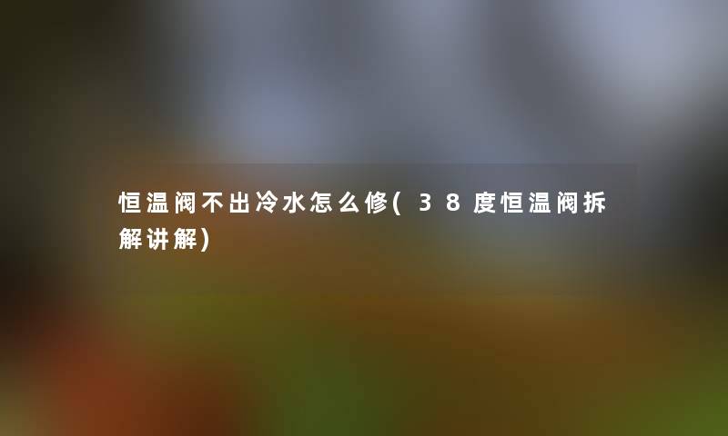 恒温阀不出冷水怎么修(38度恒温阀拆解讲解)