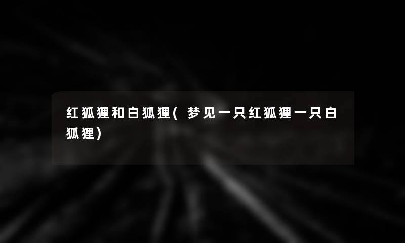 红狐狸和白狐狸(梦见一只红狐狸一只白狐狸)
