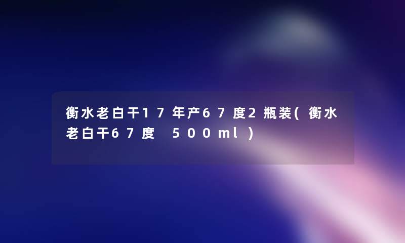 衡水老白干17年产67度2瓶装(衡水老白干67度 500ml)