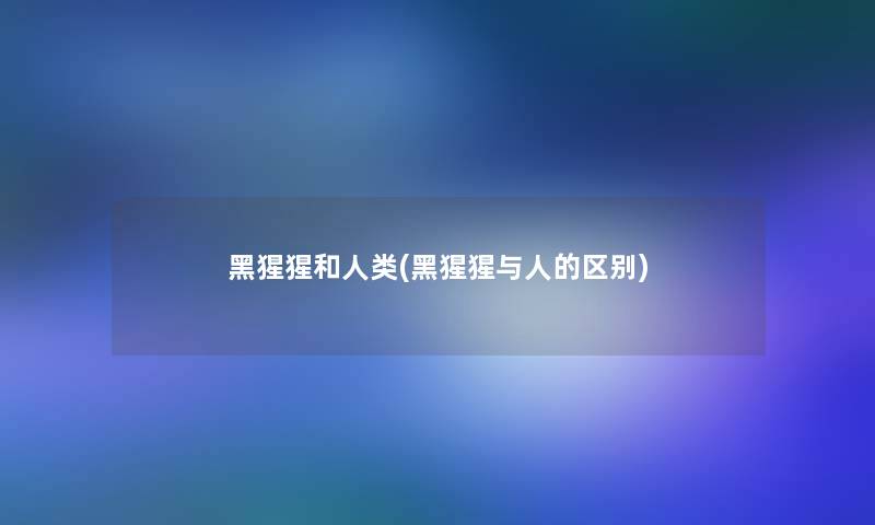 黑猩猩和(黑猩猩与人的区别)