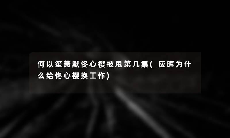 何以笙箫默佟心樱被甩第几集(应晖为什么给佟心樱换工作)