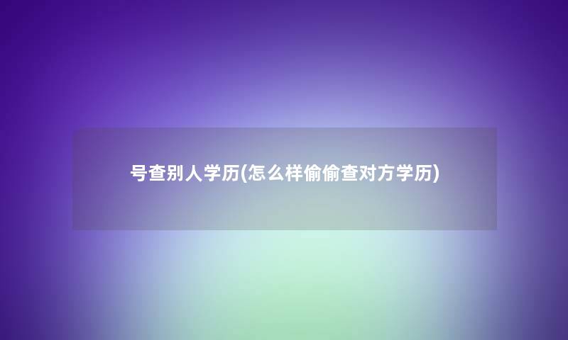 号查别人学历(怎么样偷偷查对方学历)