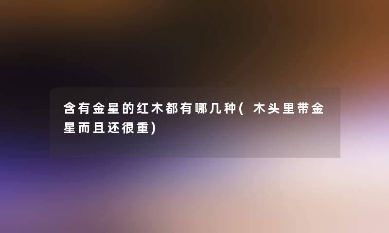 含有金星的红木都有哪几种(木头里带金星而且还很重)