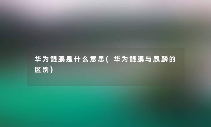 华为鲲鹏是什么意思(华为鲲鹏与麒麟的区别)