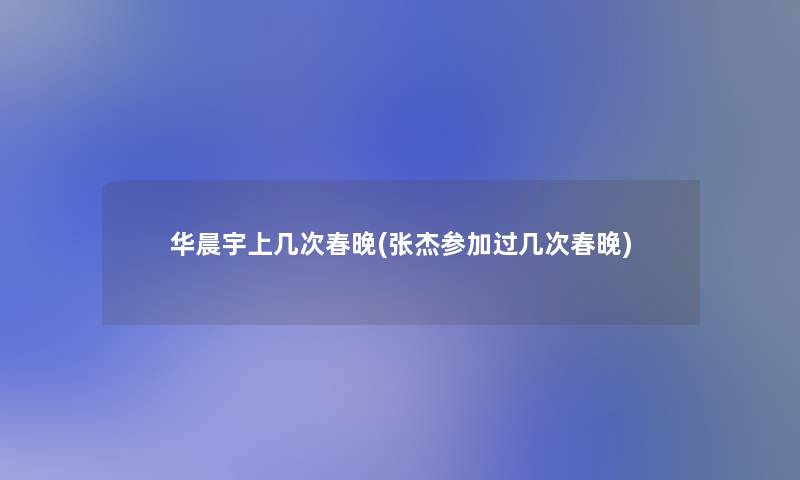 华晨宇上几次春晚(张杰参加过几次春晚)