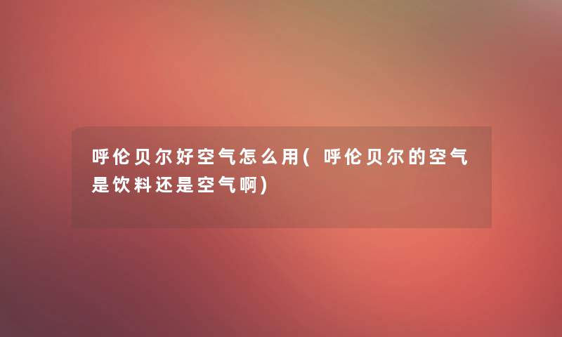 呼伦贝尔好空气怎么用(呼伦贝尔的空气是饮料还是空气啊)