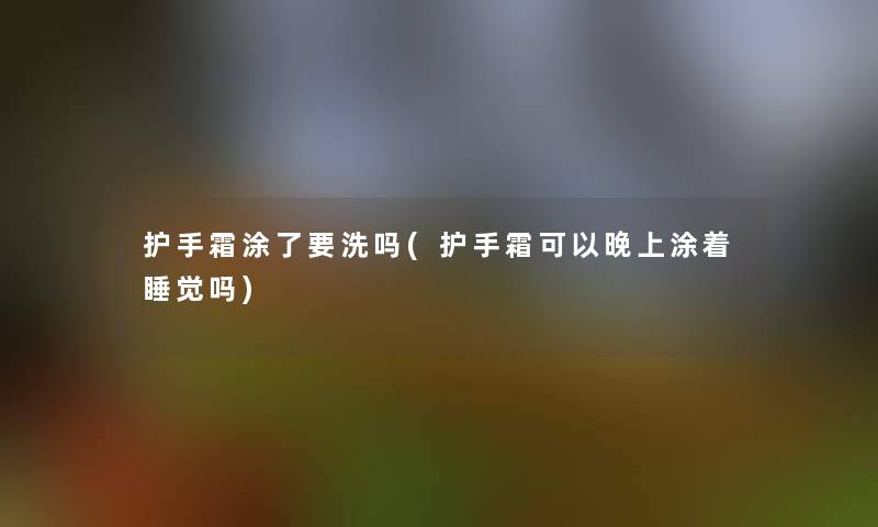 护手霜涂了要洗吗(护手霜可以晚上涂着睡觉吗)
